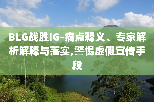 BLG戰(zhàn)勝IG-痛點(diǎn)釋義、專家解析解釋與落實(shí),警惕虛假宣傳手段