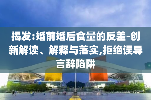 揭發(fā):婚前婚后食量的反差-創(chuàng)新解讀、解釋與落實(shí),拒絕誤導(dǎo)言辭陷阱