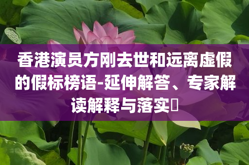 香港演員方剛?cè)ナ篮瓦h(yuǎn)離虛假的假標(biāo)榜語-延伸解答、專家解讀解釋與落實(shí)?