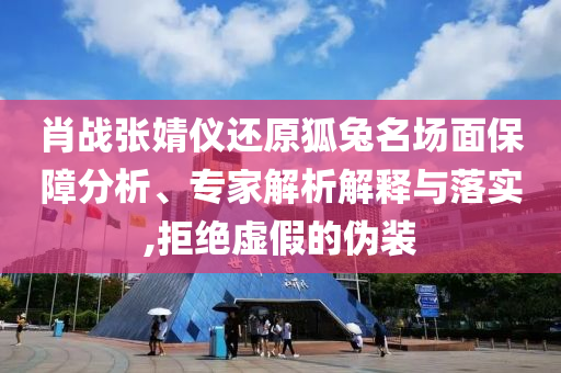 肖戰(zhàn)張婧儀還原狐兔名場(chǎng)面保障分析、專家解析解釋與落實(shí),拒絕虛假的偽裝