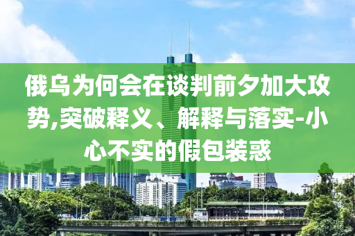 俄烏為何會(huì)在談判前夕加大攻勢(shì),突破釋義、解釋與落實(shí)-小心不實(shí)的假包裝惑