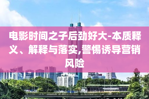 電影時間之子后勁好大-本質(zhì)釋義、解釋與落實,警惕誘導(dǎo)營銷風(fēng)險