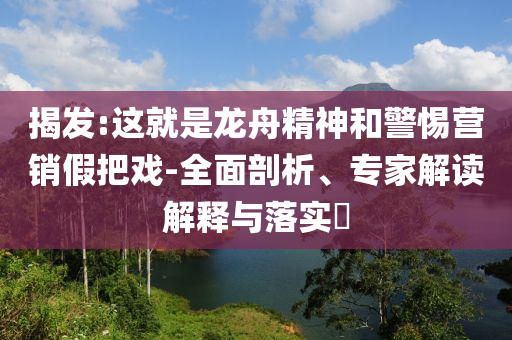 揭發(fā):這就是龍舟精神和警惕營(yíng)銷假把戲-全面剖析、專家解讀解釋與落實(shí)?