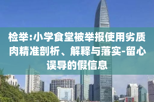 檢舉:小學食堂被舉報使用劣質(zhì)肉精準剖析、解釋與落實-留心誤導(dǎo)的假信息