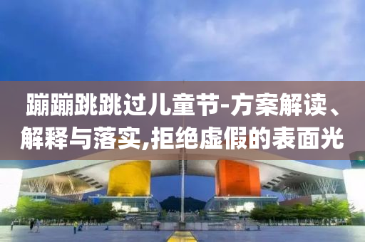 蹦蹦跳跳過兒童節(jié)-方案解讀、解釋與落實,拒絕虛假的表面光