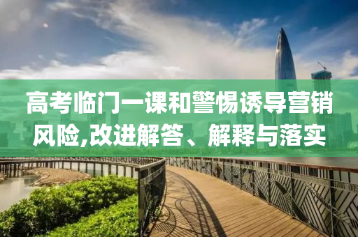 高考臨門一課和警惕誘導營銷風險,改進解答、解釋與落實