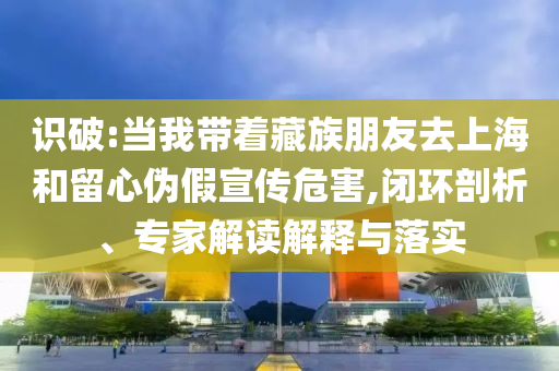 識破:當我?guī)е刈迮笥讶ド虾：土粜膫渭傩麄魑：?閉環(huán)剖析、專家解讀解釋與落實