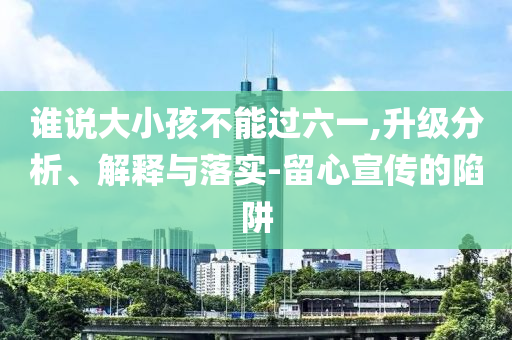 誰說大小孩不能過六一,升級分析、解釋與落實-留心宣傳的陷阱