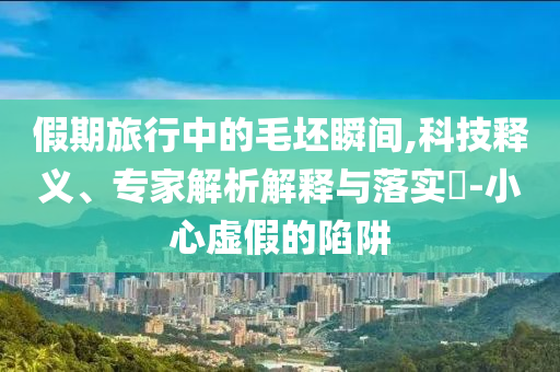 假期旅行中的毛坯瞬間,科技釋義、專家解析解釋與落實?-小心虛假的陷阱