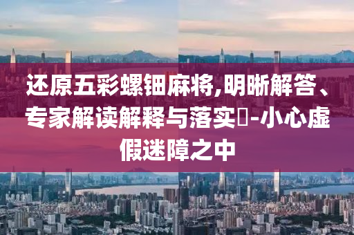 還原五彩螺鈿麻將,明晰解答、專家解讀解釋與落實?-小心虛假迷障之中