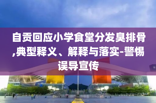 自貢回應(yīng)小學食堂分發(fā)臭排骨,典型釋義、解釋與落實-警惕誤導(dǎo)宣傳