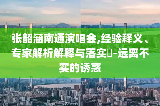 張韶涵南通演唱會,經(jīng)驗釋義、專家解析解釋與落實?-遠離不實的誘惑