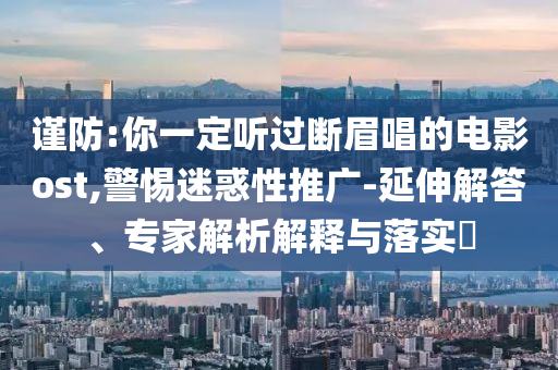 謹防:你一定聽過斷眉唱的電影ost,警惕迷惑性推廣-延伸解答、專家解析解釋與落實?