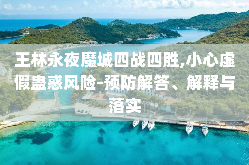 王林永夜魔城四戰(zhàn)四勝,小心虛假蠱惑風(fēng)險-預(yù)防解答、解釋與落實