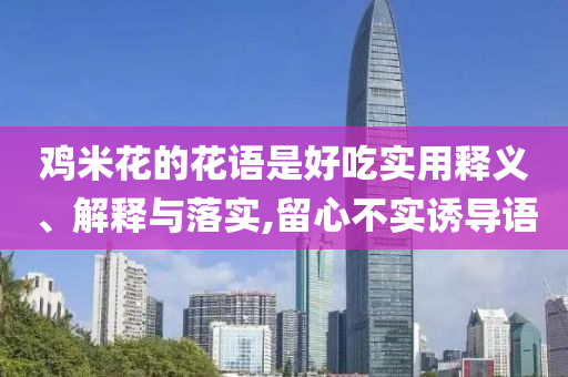 雞米花的花語是好吃實用釋義、解釋與落實,留心不實誘導(dǎo)語