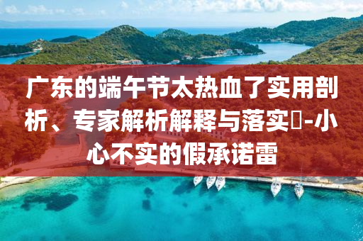 廣東的端午節(jié)太熱血了實用剖析、專家解析解釋與落實?-小心不實的假承諾雷