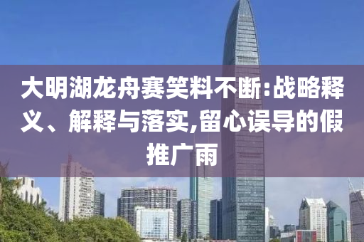 大明湖龍舟賽笑料不斷:戰(zhàn)略釋義、解釋與落實(shí),留心誤導(dǎo)的假推廣雨