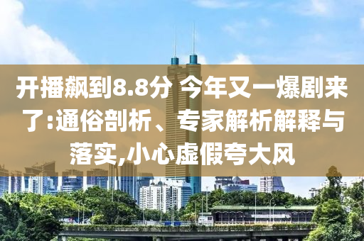 開播飆到8.8分 今年又一爆劇來了:通俗剖析、專家解析解釋與落實(shí),小心虛假夸大風(fēng)