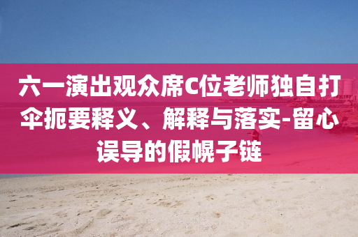 六一演出觀眾席C位老師獨(dú)自打傘扼要釋義、解釋與落實(shí)-留心誤導(dǎo)的假幌子鏈