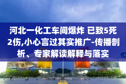 河北一化工車間爆炸 已致5死2傷,小心言過其實(shí)推廣-傳播剖析、專家解讀解釋與落實(shí)