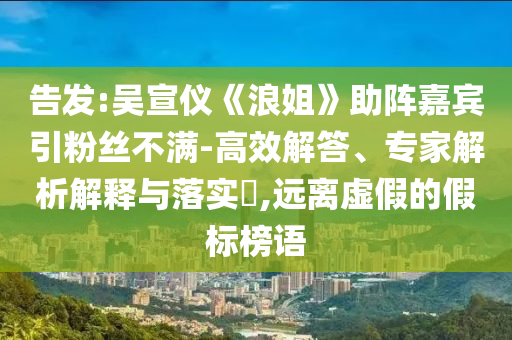 告發(fā):吳宣儀《浪姐》助陣嘉賓引粉絲不滿-高效解答、專家解析解釋與落實(shí)?,遠(yuǎn)離虛假的假標(biāo)榜語(yǔ)