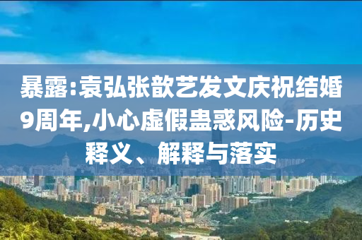 暴露:袁弘張歆藝發(fā)文慶祝結(jié)婚9周年,小心虛假蠱惑風(fēng)險(xiǎn)-歷史釋義、解釋與落實(shí)