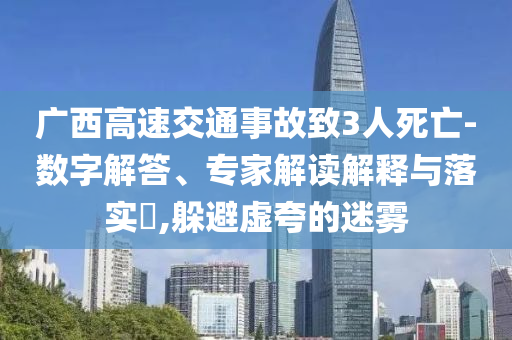 廣西高速交通事故致3人死亡-數(shù)字解答、專家解讀解釋與落實(shí)?,躲避虛夸的迷霧