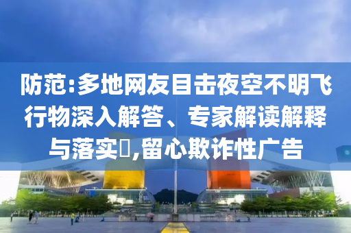 防范:多地網(wǎng)友目擊夜空不明飛行物深入解答、專家解讀解釋與落實(shí)?,留心欺詐性廣告