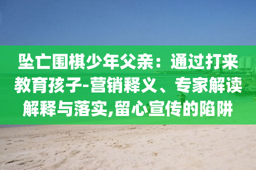 墜亡圍棋少年父親：通過打來教育孩子-營銷釋義、專家解讀解釋與落實(shí),留心宣傳的陷阱