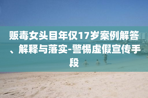 販毒女頭目年僅17歲案例解答、解釋與落實-警惕虛假宣傳手段