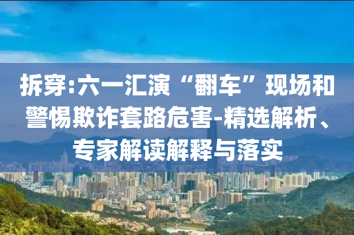 拆穿:六一匯演“翻車”現(xiàn)場和警惕欺詐套路危害-精選解析、專家解讀解釋與落實(shí)