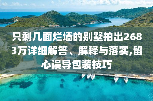 只剩幾面爛墻的別墅拍出2683萬詳細解答、解釋與落實,留心誤導包裝技巧