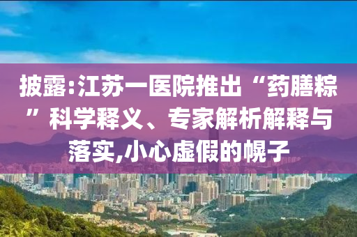 披露:江蘇一醫(yī)院推出“藥膳粽”科學釋義、專家解析解釋與落實,小心虛假的幌子