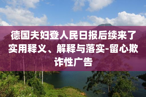 德國(guó)夫婦登人民日?qǐng)?bào)后續(xù)來(lái)了實(shí)用釋義、解釋與落實(shí)-留心欺詐性廣告