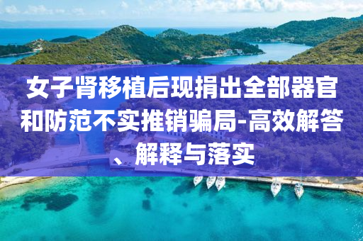 女子腎移植后現(xiàn)捐出全部器官和防范不實推銷騙局-高效解答、解釋與落實