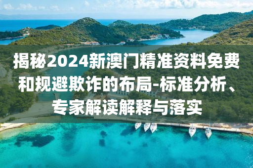 揭秘2024新澳門精準資料免費和規(guī)避欺詐的布局-標準分析、專家解讀解釋與落實