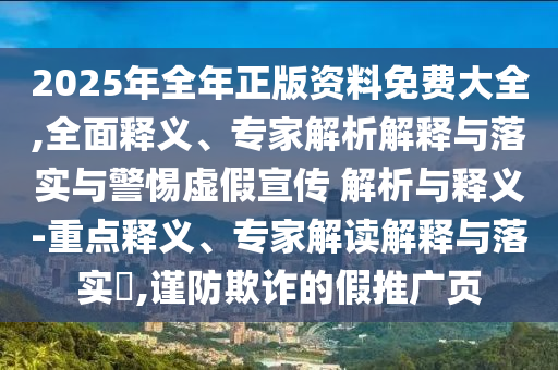 2025年全年正版資料免費(fèi)大全,全面釋義、專家解析解釋與落實與警惕虛假宣傳 解析與釋義-重點(diǎn)釋義、專家解讀解釋與落實?,謹(jǐn)防欺詐的假推廣頁