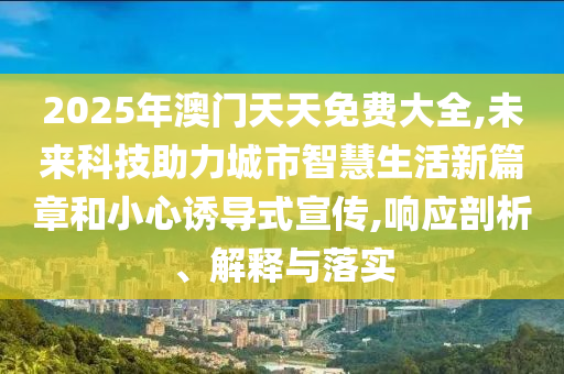 2025年澳門天天免費大全,未來科技助力城市智慧生活新篇章和小心誘導式宣傳,響應剖析、解釋與落實