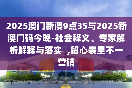 2025澳門新澳9點35與2025新澳門碼今晚-社會釋義、專家解析解釋與落實?,留心表里不一營銷