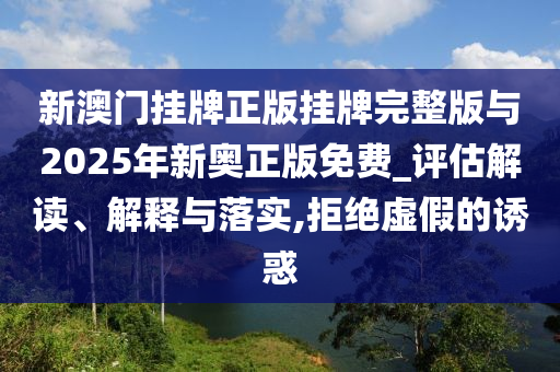 新澳門掛牌正版掛牌完整版與2025年新奧正版免費(fèi)_評(píng)估解讀、解釋與落實(shí),拒絕虛假的誘惑
