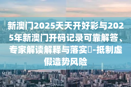 新澳門2025天天開好彩與2025年新澳門開碼記錄可靠解答、專家解讀解釋與落實?-抵制虛假造勢風(fēng)險