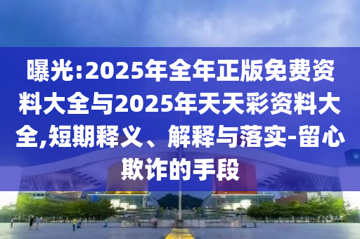 曝光:2025年全年正版免費資料大全與2025年天天彩資料大全,短期釋義、解釋與落實-留心欺詐的手段