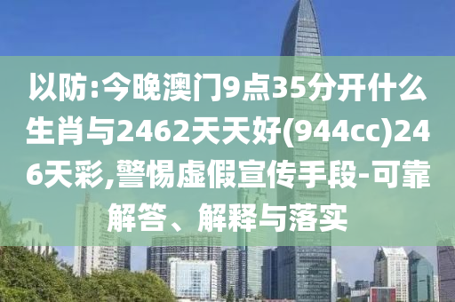 以防:今晚澳門9點35分開什么生肖與2462天天好(944cc)246天彩,警惕虛假宣傳手段-可靠解答、解釋與落實