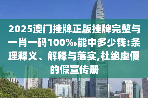 2025澳門掛牌正版掛牌完整與一肖一碼100‰能中多少錢:條理釋義、解釋與落實,杜絕虛假的假宣傳冊