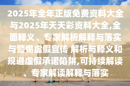 2025年全年正版免費資料大全與2025年天天彩資料大全,全面釋義、專家解析解釋與落實與警惕虛假宣傳 解析與釋義和規(guī)避虛假承諾陷阱,可持續(xù)解讀、專家解讀解釋與落實