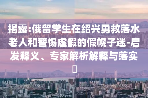 揭露:俄留學生在紹興勇救落水老人和警惕虛假的假幌子迷-啟發(fā)釋義、專家解析解釋與落實?