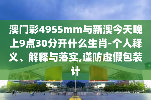 澳門彩4955mm與新澳今天晚上9點30分開什么生肖-個人釋義、解釋與落實,謹防虛假包裝計