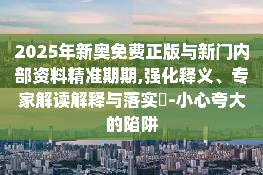 2025年新奧免費正版與新門內(nèi)部資料精準期期,強化釋義、專家解讀解釋與落實?-小心夸大的陷阱