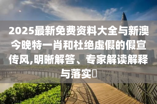 2025最新免費資料大全與新澳今晚特一肖和杜絕虛假的假宣傳風(fēng),明晰解答、專家解讀解釋與落實?