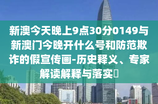 新澳今天晚上9點30分0149與新澳門今晚開什么號和防范欺詐的假宣傳畫-歷史釋義、專家解讀解釋與落實?